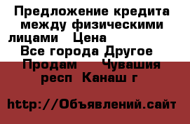 Предложение кредита между физическими лицами › Цена ­ 5 000 000 - Все города Другое » Продам   . Чувашия респ.,Канаш г.